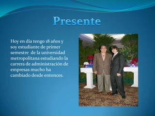 PresenteHoy en día tengo 18 años y  soy estudiante de primer semestre  de la universidad metropolitana estudiando la carrera de administración de empresas mucho ha cambiado desde entonces.