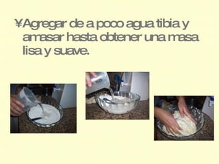 •Agregar de a poco agua tibia y
 am  asar hasta obtener una masa
 lisa y suave.
 