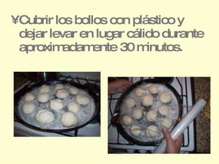 •Cubrir los bollos con plástico y
 dejar levar en lugar cálido durante
 aproxim  adam  ente 30 m inutos.
 