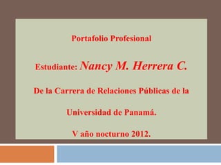 Portafolio Profesional
Estudiante: Nancy M. Herrera C.
De la Carrera de Relaciones Públicas de la
Universidad de Panamá.
V año nocturno 2012.
 