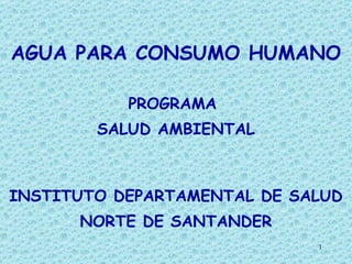 AGUA PARA CONSUMO HUMANO PROGRAMA  SALUD AMBIENTAL INSTITUTO DEPARTAMENTAL DE SALUD NORTE DE SANTANDER 