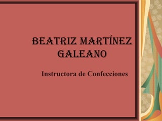 BEATRIZ MARTínEZ
GALEAnO
Instructora de Confecciones
 