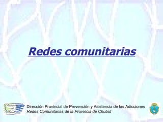Redes comunitarias Dirección Provincial de Prevención y Asistencia de las Adicciones Redes Comunitarias de la Provincia de Chubut 