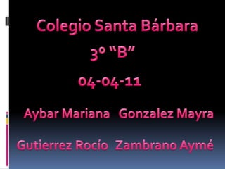 Colegio Santa Bárbara 3º “B” 04-04-11 Aybar Mariana Gonzalez Mayra Gutierrez Rocío Zambrano Aymé 