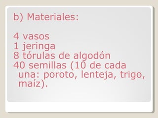 b) Materiales: 4 vasos 1 jeringa 8 tórulas de algodón 40 semillas (10 de cada una: poroto, lenteja, trigo, maíz). 