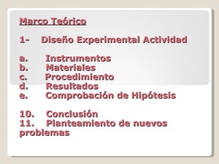 Marco Teórico 1-    Diseño Experimental Actividad a.      Instrumentos  b.      Materiales c.      Procedimiento d.      Resultados e.      Comprobación de Hipótesis 10.    Conclusión  11.    Planteamiento de nuevos problemas 