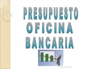 Presupuesto Bancario PRESUPUESTO OFICINA BANCARIA 