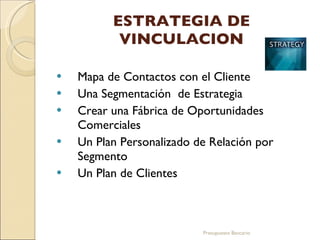 ESTRATEGIA DE VINCULACION Mapa de Contactos con el Cliente  Una Segmentación  de Estrategia Crear una Fábrica de Oportunidades Comerciales  Un Plan Personalizado de Relación por  Segmento  Un Plan de Clientes  Presupuesto Bancario 