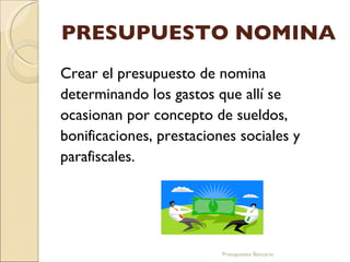 PRESUPUESTO NOMINA Crear el presupuesto de nomina determinando los gastos que allí se ocasionan por concepto de sueldos, bonificaciones, prestaciones sociales y parafiscales. Presupuesto Bancario 