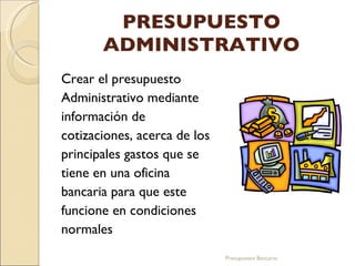 PRESUPUESTO ADMINISTRATIVO Crear el presupuesto Administrativo mediante información de cotizaciones, acerca de los principales gastos que se tiene en una oficina bancaria para que este funcione en condiciones normales   Presupuesto Bancario 