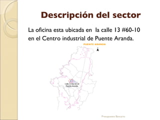 Descripción del sector La oficina esta ubicada en  la calle 13 #60-10 en el Centro industrial de Puente Aranda.      Presupuesto Bancario 