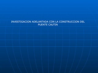 INVESTIGACION ADELANTADA CON LA CONSTRUCCION DEL PUENTE CAUTIN 