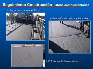Seguimiento Construcción   Ejecución concreto asfáltico Colocación de pasillos y barandas Colocación de tacos (sismo) :Obras complementarias 