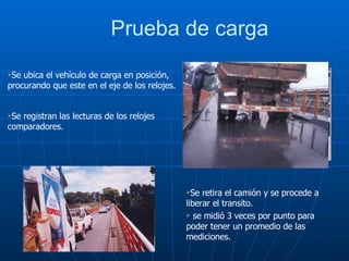 Prueba de carga  Se ubica el vehículo de carga en posición, procurando que este en el eje de los relojes. Se registran las lecturas de los relojes comparadores.  Se retira el camión y se procede a liberar el transito. se midió 3 veces por punto para poder tener un promedio de las mediciones. 