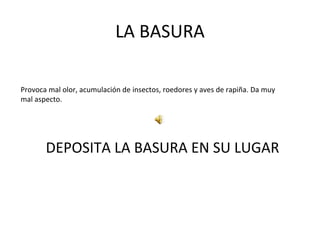 LA BASURA Provoca mal olor, acumulación de insectos, roedores y aves de rapiña. Da muy  mal aspecto. DEPOSITA   LA BASURA EN SU LUGAR 