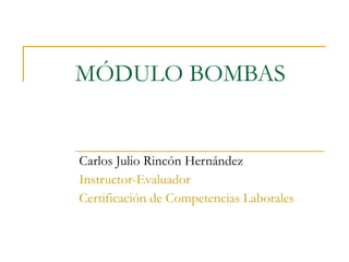 MÓDULO BOMBAS Carlos Julio Rincón Hernández Instructor-Evaluador Certificación de Competencias Laborales 