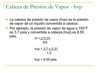 Cabeza de Presión de Vapor  - hvp ,[object Object],[object Object],hvp = 8.55 pies H = p*2.31 SG hvp = 3.7 x 2.31 1.0 
