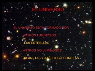 EL UNIVERSO EL UNIVERSO ESTÁ FORMADO POR : ASTROS LUMINOSOS: -LAS ESTRELLAS ASTROS NO LUMINOSOS: -PLANETAS, SATÉLITES Y COMETAS 