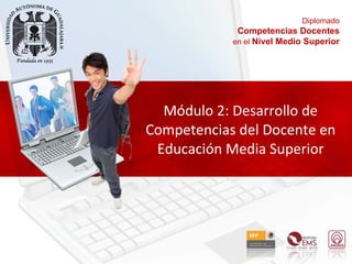 Módulo 2: Desarrollo de Competencias del Docente en Educación Media Superior Diplomado Competencias Docentes en el  Nivel Medio Superior 