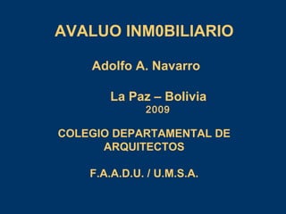 AVALUO INM0BILIARIO Adolfo A. Navarro La Paz – Bolivia 2009 COLEGIO DEPARTAMENTAL DE ARQUITECTOS F.A.A.D.U. / U.M.S.A. 