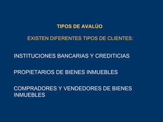 TIPOS DE AVALÚO  EXISTEN DIFERENTES TIPOS DE CLIENTES: INSTITUCIONES BANCARIAS Y CREDITICIAS PROPIETARIOS DE BIENES INMUEBLES COMPRADORES Y VENDEDORES DE BIENES INMUEBLES 