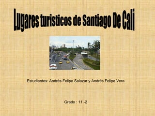 Lugares turisticos de Santiago De Cali Estudiantes: Andrés Felipe Salazar y Andrés Felipe Vera Grado : 11 -2 