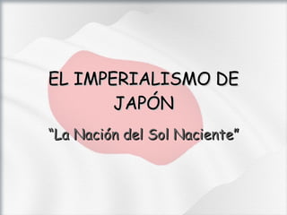 EL IMPERIALISMO DE JAPÓN “ La Nación del Sol Naciente” 