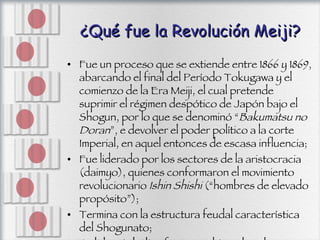 ¿Qué fue la Revolución Meiji? <ul><li>Fue un proceso que se extiende entre 1866 y 1869, abarcando el final del Período Tok...