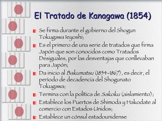 El Tratado de Kanagawa (1854) <ul><li>Se firma durante el gobierno del Shogun Tokugawa Ieyoshi; </li></ul><ul><li>Es el pr...