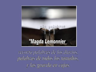 "Magda Lemonnier recorta palabras de los diarios, palabras de todos los tamaños, y las guarda en cajas.