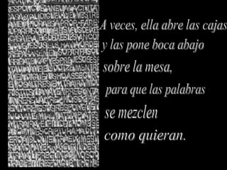 A veces, ella abre las cajas y las pone boca abajo sobre la mesa, para que las palabras se mezclen como quieran.