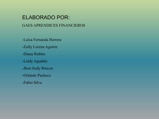 ELABORADO POR:
GAES APRENDICES FINANCIEROS
-Luisa Fernanda Herrera
-Zully Lorena Aguirre
-Diana Robles
-Leidy Agudelo
-Jhon fredy Rincon
-Orlando Pacheco
-Fabio Silva
 