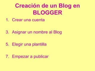 Creación de un Blog en BLOGGER Crear una cuenta Asignar un nombre al Blog Elegir una plantilla Empezar a publicar 