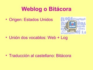 Weblog o Bitácora Origen: Estados Unidos Unión dos vocablos: Web + Log Traducción al castellano: Bitácora 