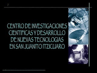 CENTRO DE INVESTIGACIONES  CIENTIFICAS Y DESARROLLO  DE NUEVAS TECNOLOGIAS EN SAN JUANITO ITZICUARO   