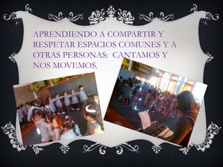 APRENDIENDO A COMPARTIR Y
RESPETAR ESPACIOS COMUNES Y A
OTRAS PERSONAS: CANTAMOS Y
NOS MOVEMOS.
 