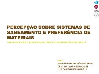 PERCEPÇÃO SOBRE SISTEMAS DE
SANEAMENTO E PREFERÊNCIA DE
MATERIAIS
POR:
EDISON URIEL RODRÍGUEZ CABEZA
CRISTINA CARAMELO GOMES
LUIS CARLOS PASCHOARELLI
PERCEPTION ABOUT SANITATION SYSTEMS AND PREFERENCE OF MATERIALS
 