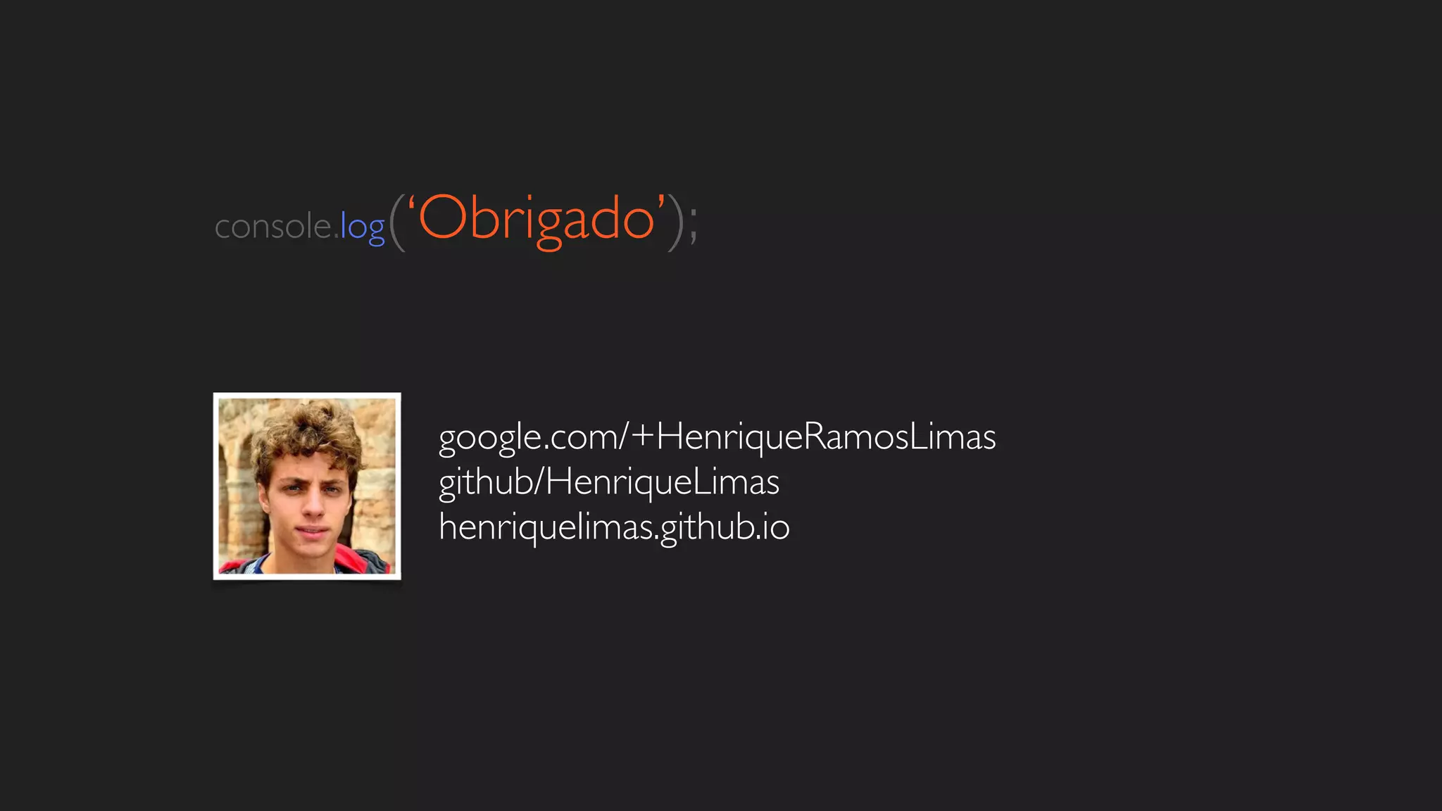 console.log(‘Obrigado’); 
google.com/+HenriqueRamosLimas 
github/HenriqueLimas 
henriquelimas.github.io 
