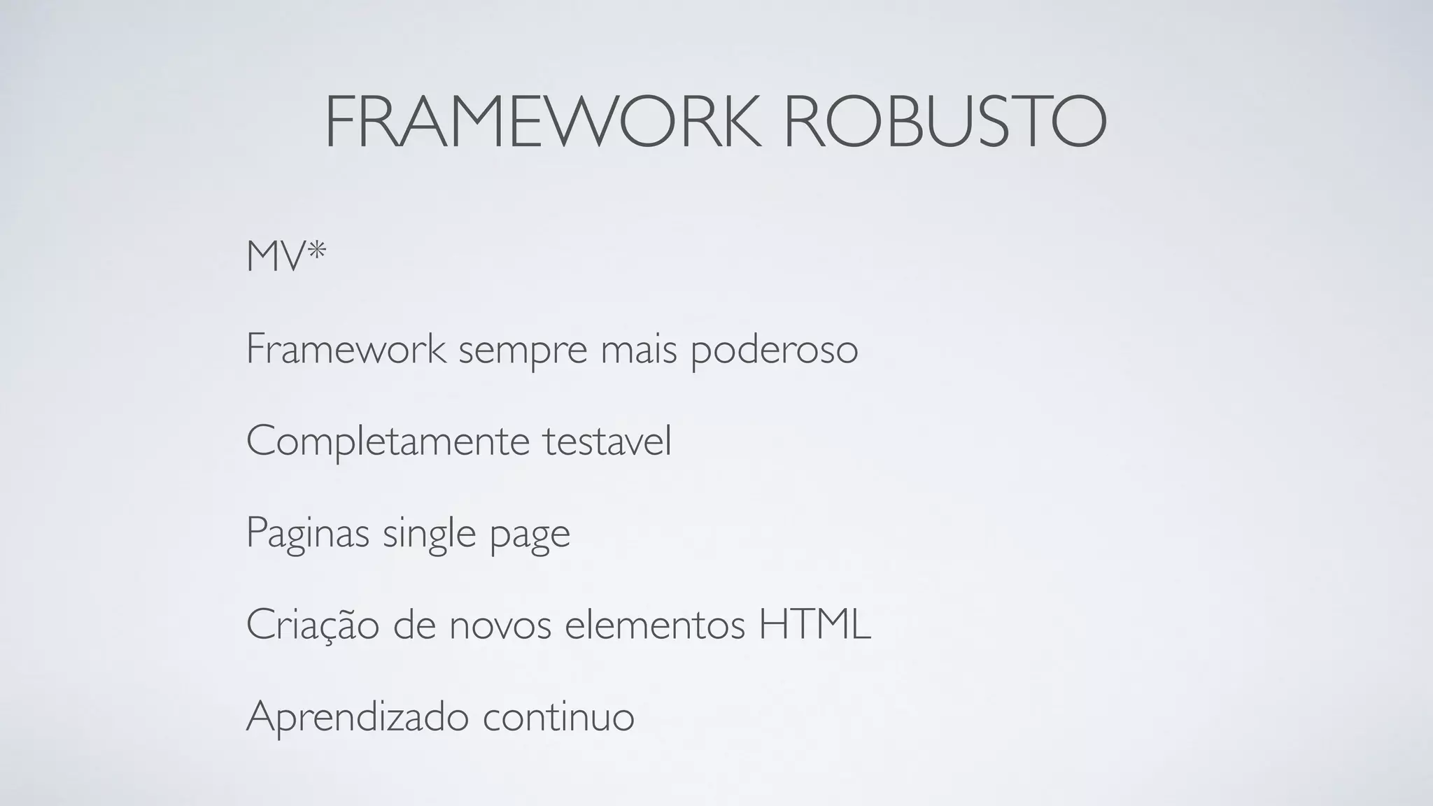 FRAMEWORK ROBUSTO 
MV* 
Framework sempre mais poderoso 
Completamente testavel 
Paginas single page 
Criação de novos elementos HTML 
Aprendizado continuo 
 