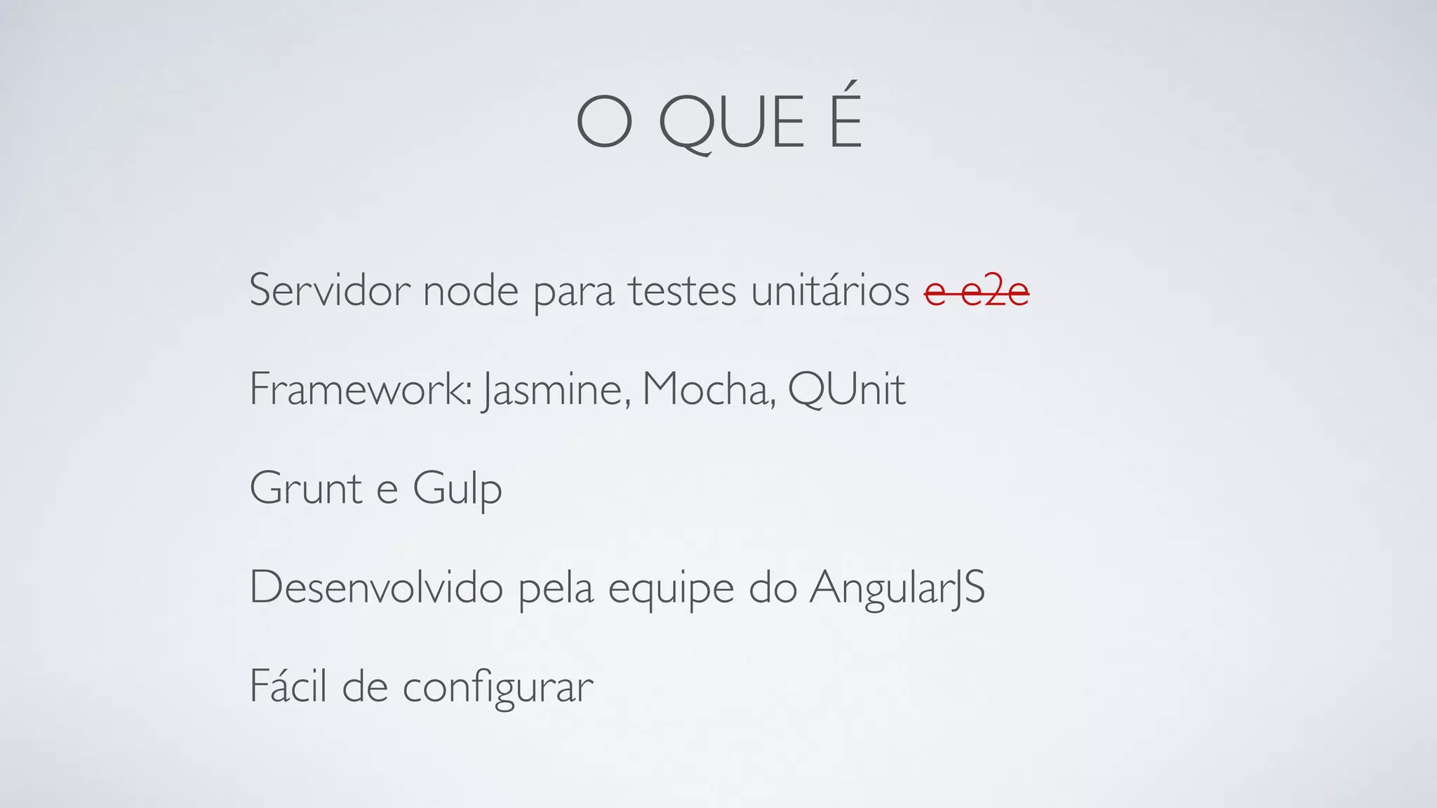 O QUE É 
Servidor node para testes unitários e e2e 
Framework: Jasmine, Mocha, QUnit 
Grunt e Gulp 
Desenvolvido pela equipe do AngularJS 
Fácil de configurar 
 