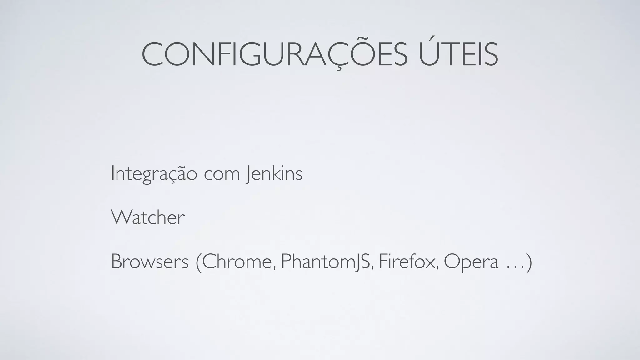 CONFIGURAÇÕES ÚTEIS 
Integração com Jenkins 
Watcher 
Browsers (Chrome, PhantomJS, Firefox, Opera …) 
 