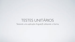 TESTES UNITÁRIOS 
Testando uma aplicação AngularJS utilizando o Karma 
 