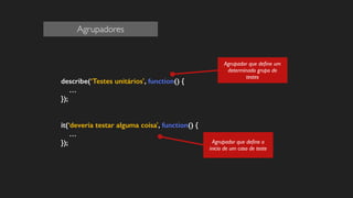 describe(‘Testes unitários', function() { 
… 
}); 
! 
! 
it(‘deveria testar alguma coisa', function() { 
… 
}); 
Agrupador que define um 
determinado grupo de 
testes 
Agrupador que define o 
inicio de um caso de teste 
Agrupadores 
 