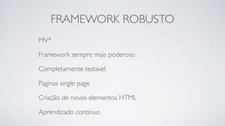 FRAMEWORK ROBUSTO 
MV* 
Framework sempre mais poderoso 
Completamente testavel 
Paginas single page 
Criação de novos elementos HTML 
Aprendizado continuo 
 