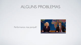 ALGUNS PROBLEMAS 
Performance, mas porquê? 
 