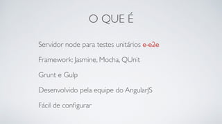 O QUE É 
Servidor node para testes unitários e e2e 
Framework: Jasmine, Mocha, QUnit 
Grunt e Gulp 
Desenvolvido pela equipe do AngularJS 
Fácil de configurar 
 