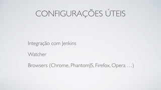 CONFIGURAÇÕES ÚTEIS 
Integração com Jenkins 
Watcher 
Browsers (Chrome, PhantomJS, Firefox, Opera …) 
 