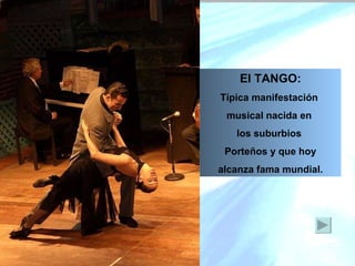 El TANGO: Típica manifestación  musical nacida en  los suburbios  Porteños y que hoy alcanza fama mundial. 