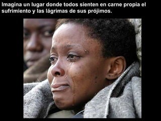 Imagina un lugar donde todos sienten en carne propia el sufrimiento y las lágrimas de sus prójimos. 