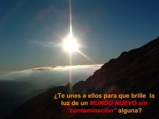 ¿Te unes a ellos para que brille  la luz de un  MUNDO NUEVO   sin “contaminación”  alguna? 